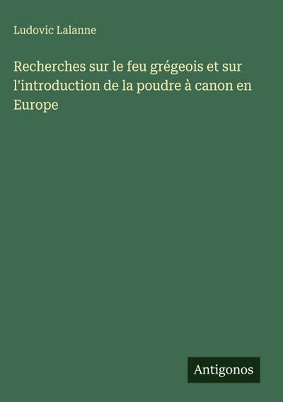 Recherches sur le feu grégeois et sur l’introduction de la poudre à canon en Europe
