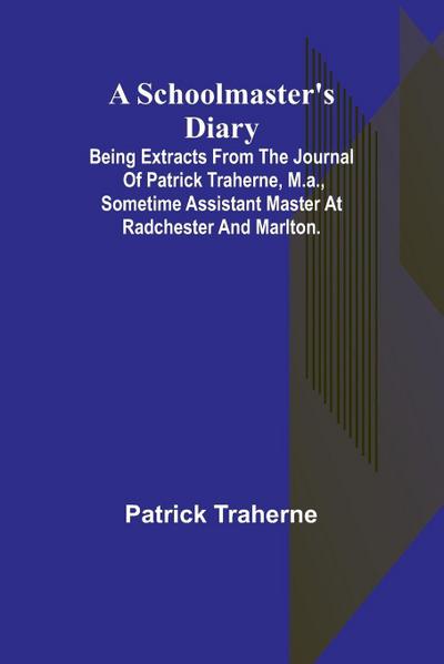 A Schoolmaster’s Diary; Being Extracts from the Journal of Patrick Traherne, M.A., Sometime Assistant Master at Radchester and Marlton.