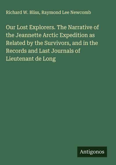 Our Lost Explorers. The Narrative of the Jeannette Arctic Expedition as Related by the Survivors, and in the Records and Last Journals of Lieutenant de Long