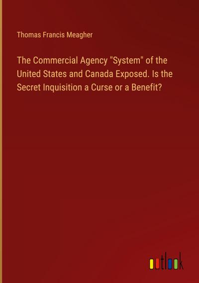 The Commercial Agency "System" of the United States and Canada Exposed. Is the Secret Inquisition a Curse or a Benefit?