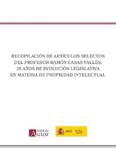 Recopilación de artículos selectos del Profesor Ramón Casas Vallès. 25 años de evolución legislativa en materia de propiedad intelectual