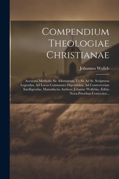 Compendium Theologiae Christianae: Accuratâ Methodo Sic Adornatum, Ut Sit Ad Ss. Scripturas Legendas, Ad Locos Communes Digerendos, Ad Controversias I