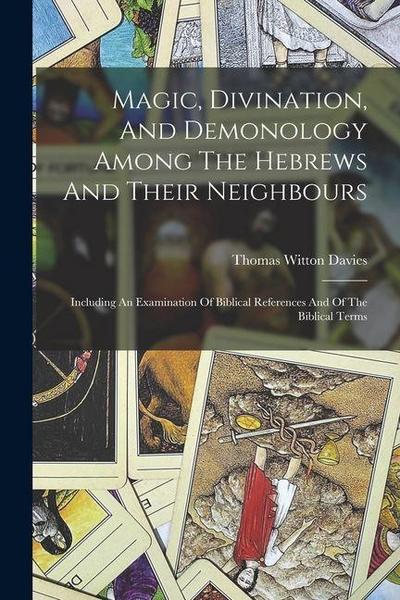 Magic, Divination, And Demonology Among The Hebrews And Their Neighbours: Including An Examination Of Biblical References And Of The Biblical Terms