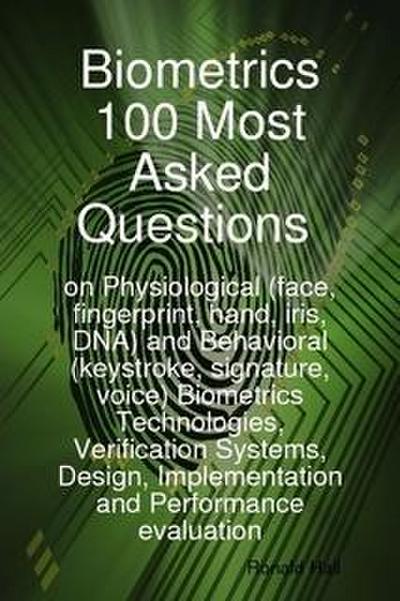 Biometrics 100 Most asked Questions on Physiological (face, fingerprint, hand, iris, DNA) and Behavioral (keystroke, signature, voice) Biometrics Technologies, Verification Systems, Design, Implementation and Performance evaluation