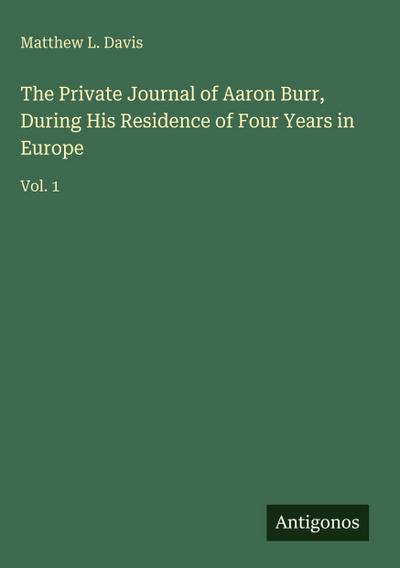 The Private Journal of Aaron Burr, During His Residence of Four Years in Europe