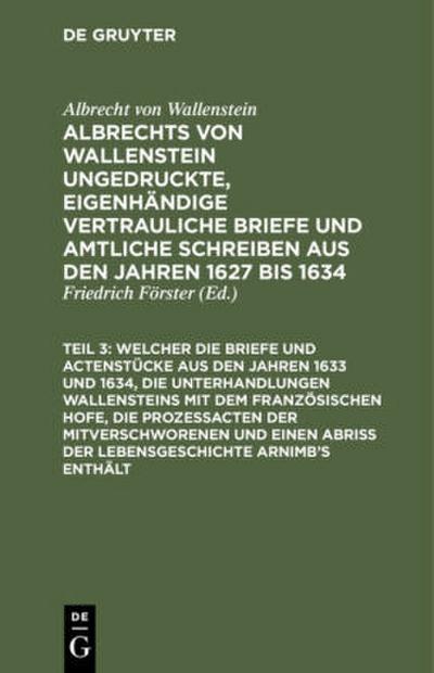 ... Welcher die Briefe und Actenstücke aus den Jahren 1633 und 1634, die Unterhandlungen Wallensteins mit dem Französischen Hofe, die Prozeßacten der Mitverschworenen und einen Abriß der Lebensgeschichte Arnimb’s enthält