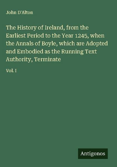 The History of Ireland, from the Earliest Period to the Year 1245, when the Annals of Boyle, which are Adopted and Embodied as the Running Text Authority, Terminate
