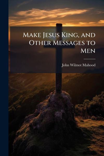 Make Jesus King, and Other Messages to Men