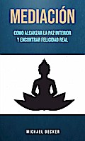 Mediación: Como Alcanzar La Paz Interior Y Encontrar Felicidad Real