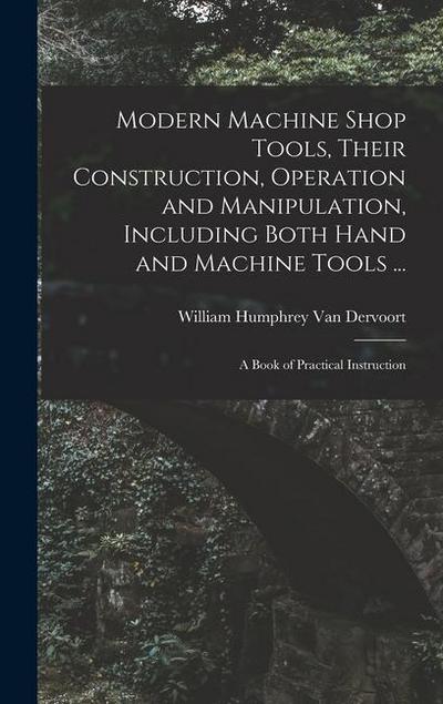 Modern Machine Shop Tools, Their Construction, Operation and Manipulation, Including Both Hand and Machine Tools ...: A Book of Practical Instruction