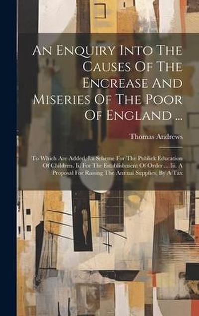An Enquiry Into The Causes Of The Encrease And Miseries Of The Poor Of England ...