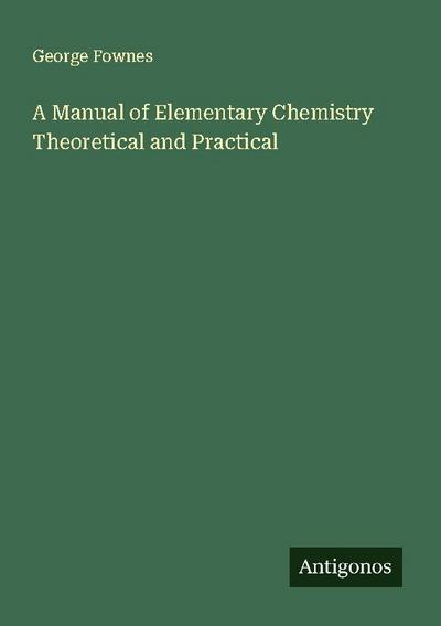 A Manual of Elementary Chemistry Theoretical and Practical