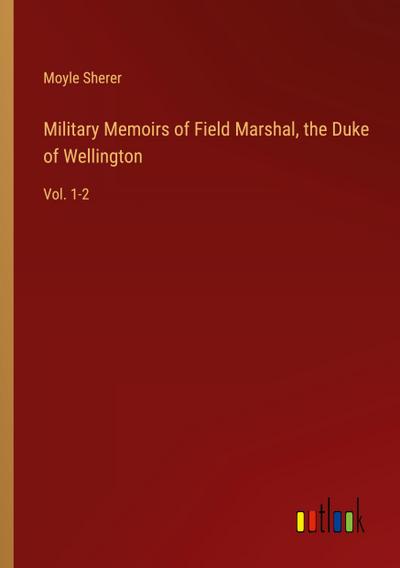 Military Memoirs of Field Marshal, the Duke of Wellington