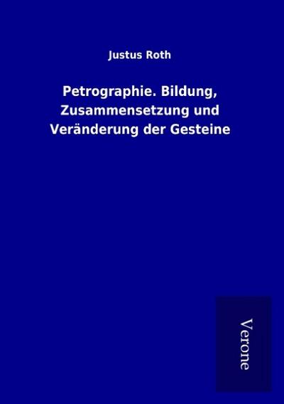 Petrographie. Bildung, Zusammensetzung und Veränderung der Gesteine