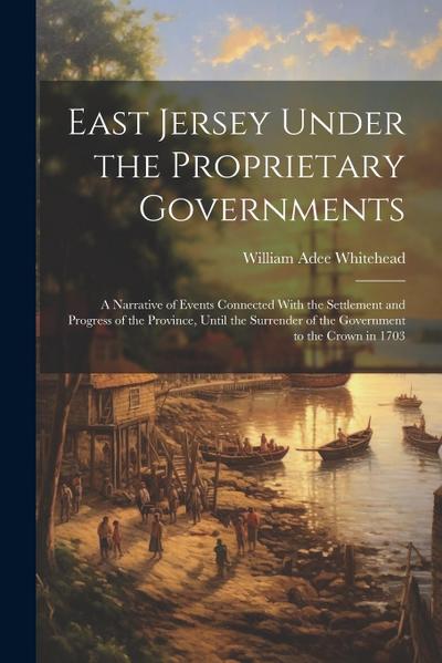 East Jersey Under the Proprietary Governments: A Narrative of Events Connected With the Settlement and Progress of the Province, Until the Surrender o