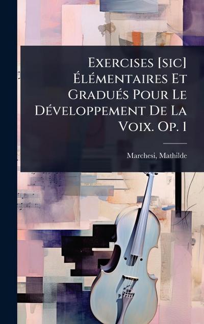 Exercises [sic] Ã&#137;lÃ(c)mentaires Et GraduÃ(c)s Pour Le DÃ(c)veloppement De La Voix. Op. 1