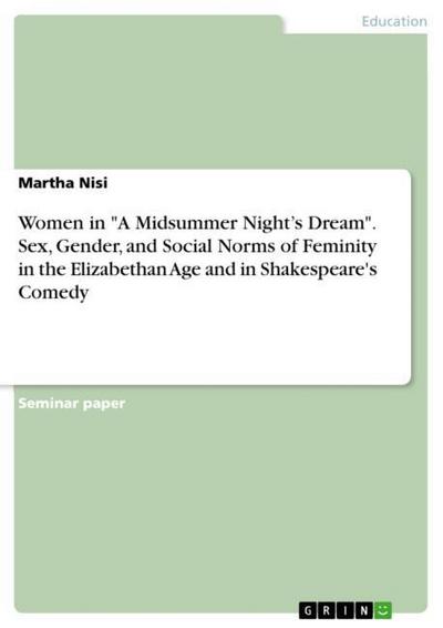 Women in ’A Midsummer Nights Dream’. Sex, Gender, and Social Norms of Feminity in the Elizabethan Age and in Shakespeare’s Comedy