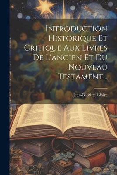 Introduction Historique Et Critique Aux Livres De L’ancien Et Du Nouveau Testament...