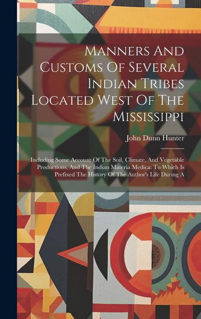 Manners And Customs Of Several Indian Tribes Located West Of The Mississippi: Including Some Account Of The Soil, Climate, And Vegetable Productions