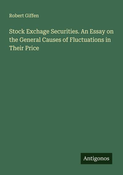 Stock Exchage Securities. An Essay on the General Causes of Fluctuations in Their Price