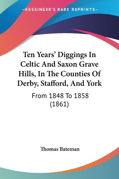 Ten Years’ Diggings In Celtic And Saxon Grave Hills, In The Counties Of Derby, Stafford, And York