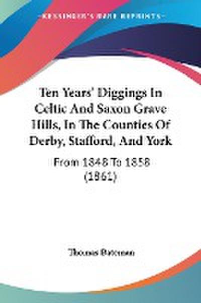 Ten Years’ Diggings In Celtic And Saxon Grave Hills, In The Counties Of Derby, Stafford, And York