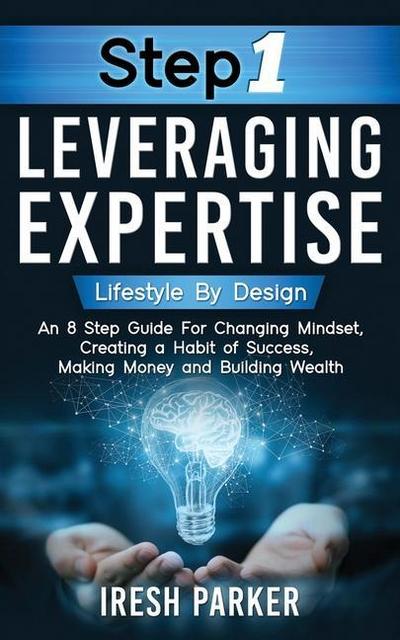 Step 1 Leveraging Expertise: Lifestyle By Design: An 8-Step Guide for Changing Mindset, Creating a Habit of Success, Making Money and Building Weal