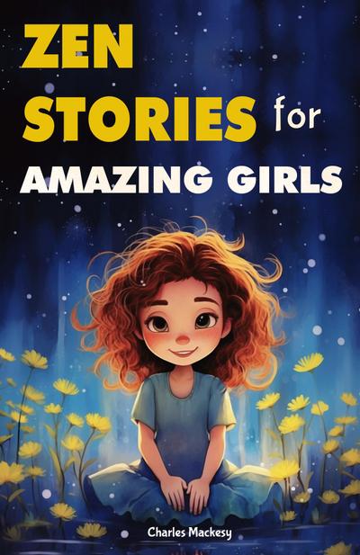 Zen Stories for Amazing Girls: 21 Heartwarming Tales to Foster Gratitude, Patience, Kindness, Bravery, and the Unyielding Spirit
