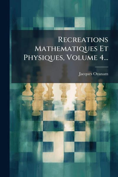 Recreations Mathematiques Et Physiques, Volume 4...