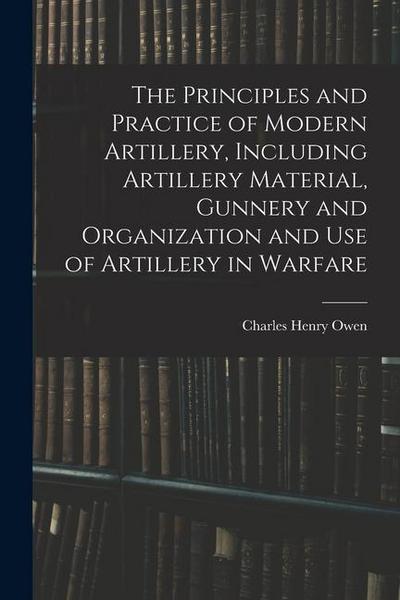 The Principles and Practice of Modern Artillery, Including Artillery Material, Gunnery and Organization and use of Artillery in Warfare