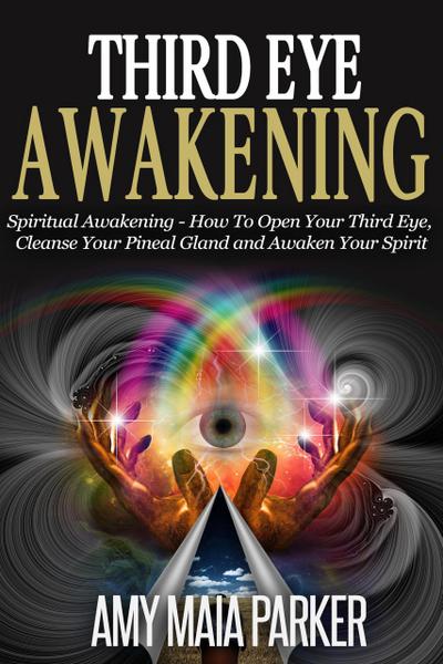 Third Eye Awakening: Spiritual Awaking - How To Open Your Third Eye, Cleanse Your Pineal Gland And Awaken Your Spirit