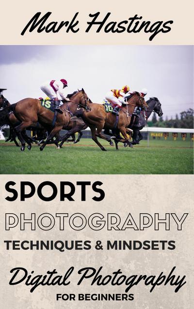 Sports Photography Techniques & Mindsets (Digital Photography for Beginners, #3)