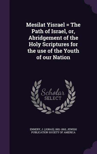 Mesilat Yisrael = The Path of Israel, or, Abridgement of the Holy Scriptures for the use of the Youth of our Nation