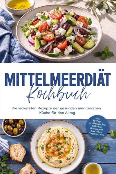 Mittelmeerdiät Kochbuch: Die leckersten Rezepte der gesunden mediterranen Küche für den Alltag - inkl. 30-Tage-Ernährungsplan, Frühstück, Brotrezepten, Aufstrichen, Fingerfood uvm.
