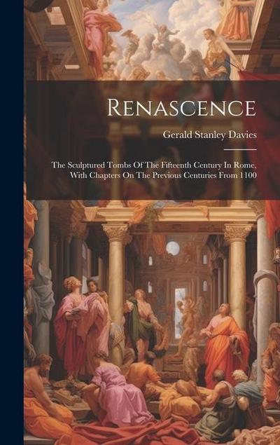 Renascence: The Sculptured Tombs Of The Fifteenth Century In Rome, With Chapters On The Previous Centuries From 1100