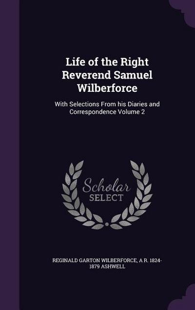 Life of the Right Reverend Samuel Wilberforce: With Selections From his Diaries and Correspondence Volume 2