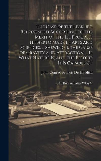 The Case of the Learned Represented According to the Merit of the Ill Progress Hitherto Made in Arts and Sciences, ... Shewing, I. the Cause of Gravit