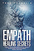 Empath Healing Secrets: A Practical Guide For Highly Sensitive Empaths To Go Beyond Survival, Overcome Narcissistic Abuse, Gain Complete Empathy Control and Develop Powerful Emotional Intelligence
