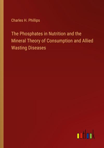 The Phosphates in Nutrition and the Mineral Theory of Consumption and Allied Wasting Diseases