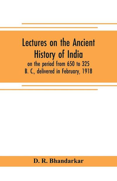 Lectures on the ancient history of India, on the period from 650 to 325 B. C., delivered in February, 1918