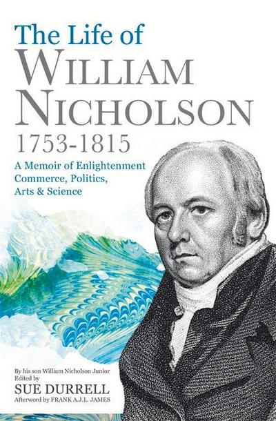 The Life of William Nicholson, 1753-1815: A Memoir of Enlightenment, Commerce, Politics, Arts & Science