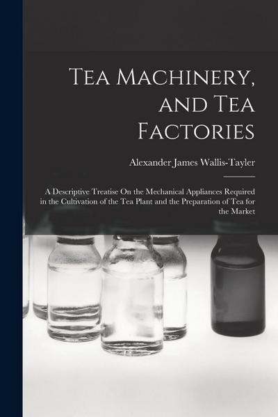 Tea Machinery, and Tea Factories: A Descriptive Treatise On the Mechanical Appliances Required in the Cultivation of the Tea Plant and the Preparation