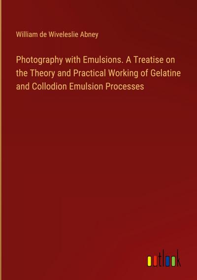 Photography with Emulsions. A Treatise on the Theory and Practical Working of Gelatine and Collodion Emulsion Processes