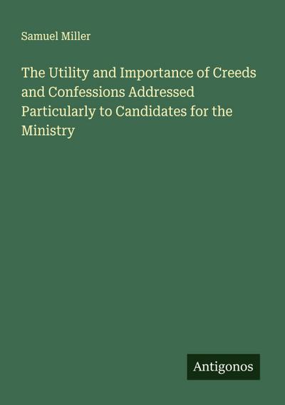 The Utility and Importance of Creeds and Confessions Addressed Particularly to Candidates for the Ministry