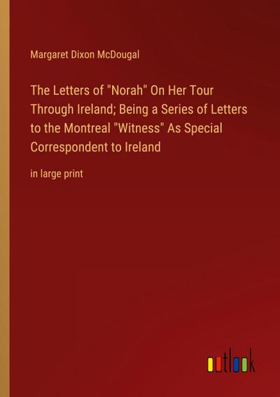 The Letters of "Norah" On Her Tour Through Ireland; Being a Series of Letters to the Montreal "Witness" As Special Correspondent to Ireland