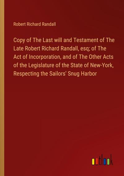 Copy of The Last will and Testament of The Late Robert Richard Randall, esq; of The Act of Incorporation, and of The Other Acts of the Legislature of the State of New-York, Respecting the Sailors’ Snug Harbor