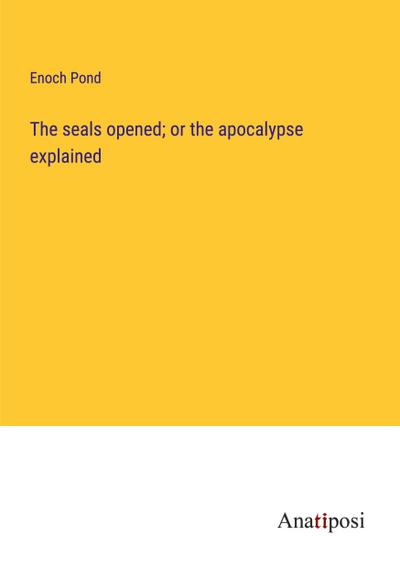 The seals opened; or the apocalypse explained