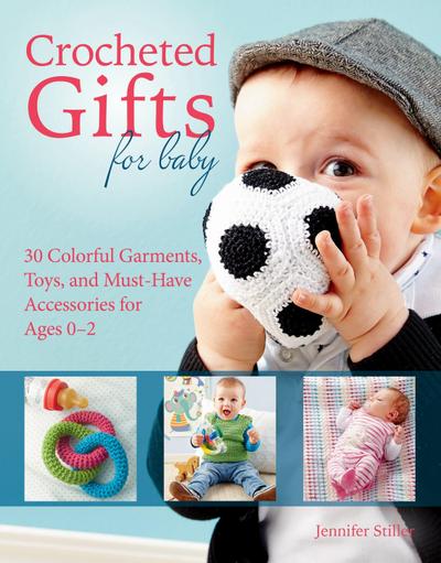 Crocheted Gifts for Baby: 30 Colorful Garments, Toys, and Must-Have Accessories for Ages 0 to 24 Months