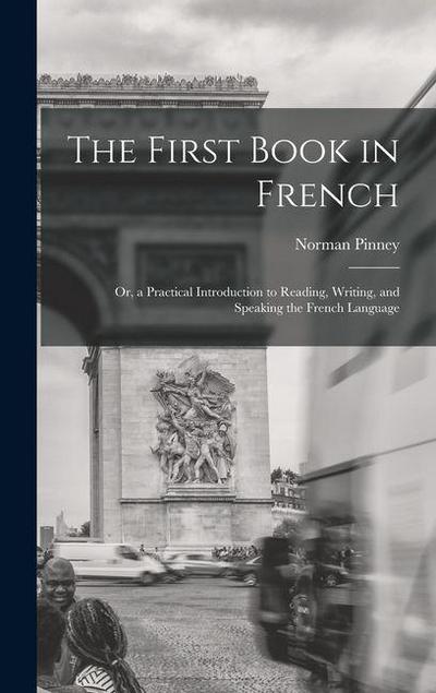 The First Book in French; Or, a Practical Introduction to Reading, Writing, and Speaking the French Language