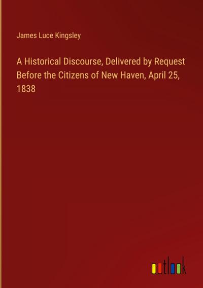 A Historical Discourse, Delivered by Request Before the Citizens of New Haven, April 25, 1838
